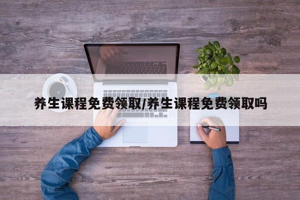 养生课程免费领取/养生课程免费领取吗
