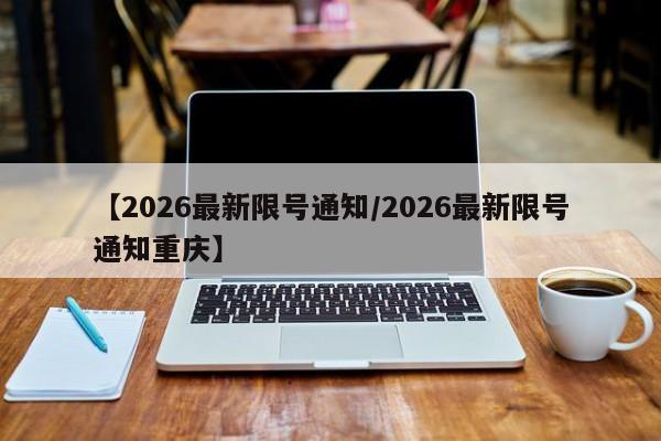 【2026最新限号通知/2026最新限号通知重庆】