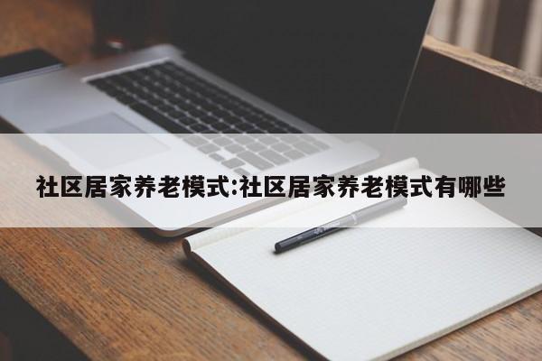 社区居家养老模式:社区居家养老模式有哪些