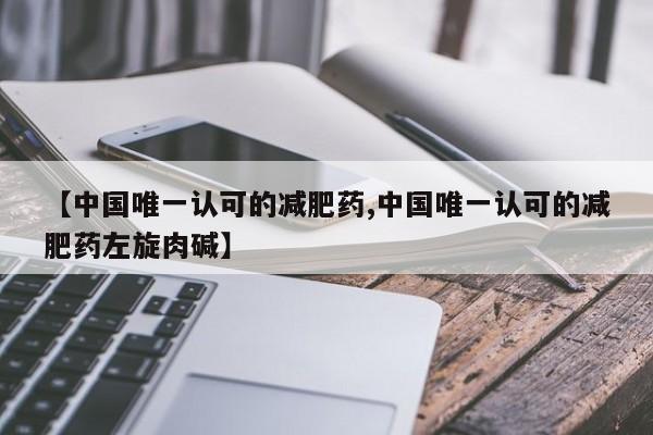 【中国唯一认可的减肥药,中国唯一认可的减肥药左旋肉碱】