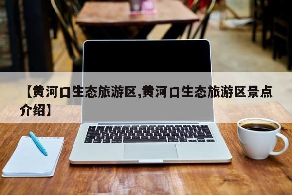 【黄河口生态旅游区,黄河口生态旅游区景点介绍】