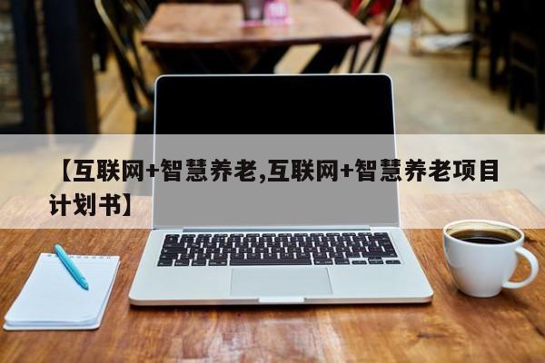 【互联网+智慧养老,互联网+智慧养老项目计划书】