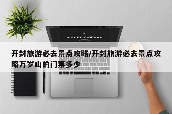 开封旅游必去景点攻略/开封旅游必去景点攻略万岁山的门票多少