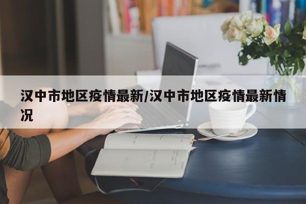 汉中市地区疫情最新/汉中市地区疫情最新情况