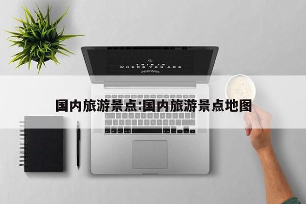 国内旅游景点:国内旅游景点地图
