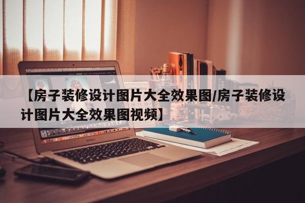【房子装修设计图片大全效果图/房子装修设计图片大全效果图视频】