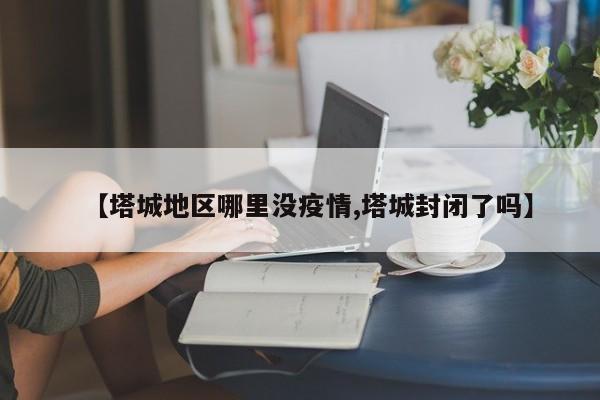 【塔城地区哪里没疫情,塔城封闭了吗】