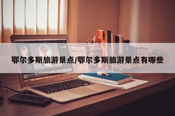 鄂尔多斯旅游景点/鄂尔多斯旅游景点有哪些