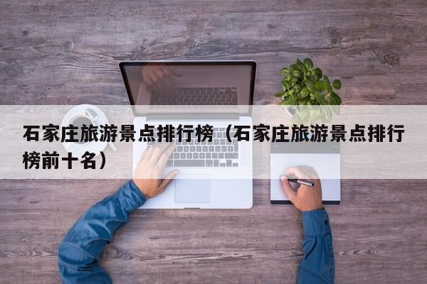 石家庄旅游景点排行榜(石家庄旅游景点排行榜前十名)