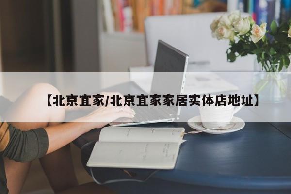 【北京宜家/北京宜家家居实体店地址】