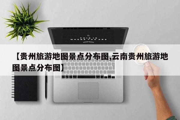 【贵州旅游地图景点分布图,云南贵州旅游地图景点分布图】