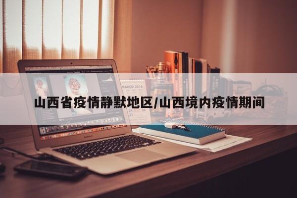 山西省疫情静默地区/山西境内疫情期间