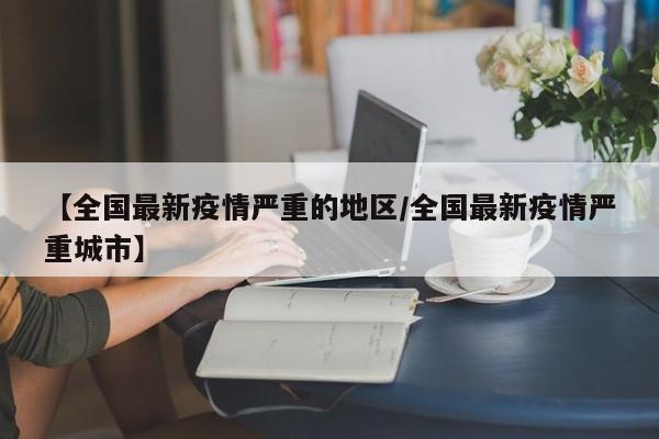 【全国最新疫情严重的地区/全国最新疫情严重城市】