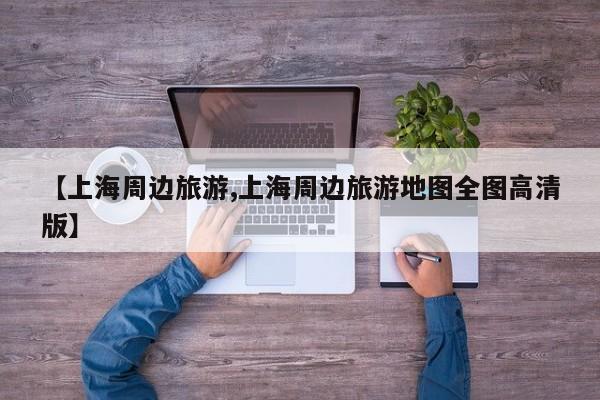 【上海周边旅游,上海周边旅游地图全图高清版】