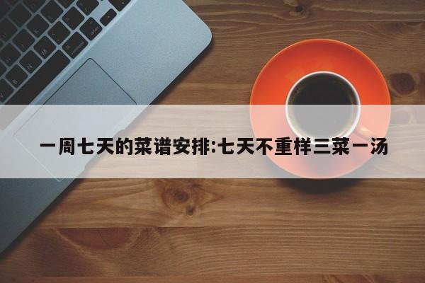 一周七天的菜谱安排:七天不重样三菜一汤