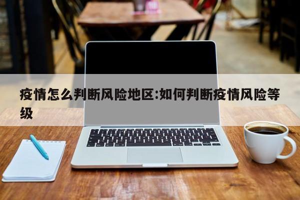 疫情怎么判断风险地区:如何判断疫情风险等级