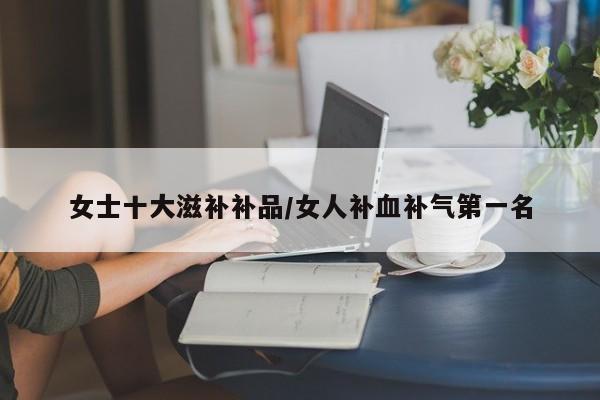 女士十大滋补补品/女人补血补气第一名
