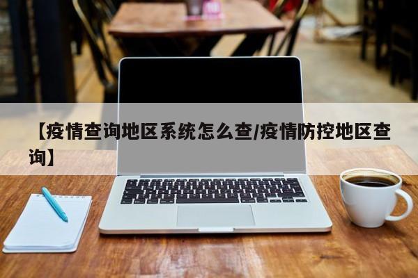 【疫情查询地区系统怎么查/疫情防控地区查询】