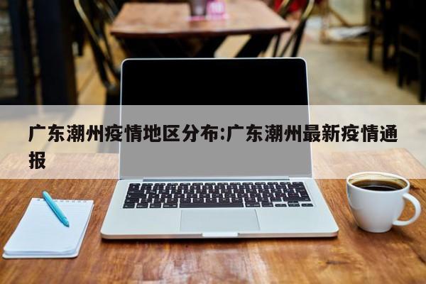 广东潮州疫情地区分布:广东潮州最新疫情通报