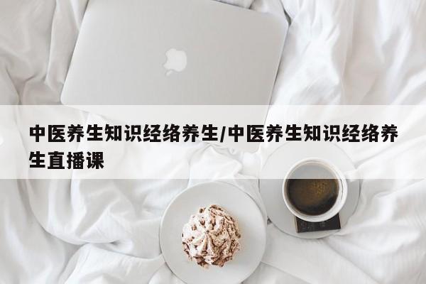 中医养生知识经络养生/中医养生知识经络养生直播课