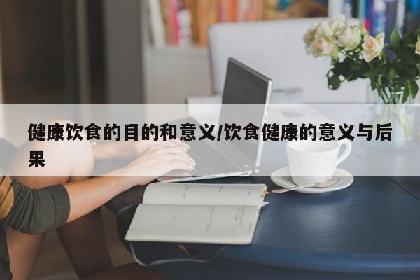 健康饮食的目的和意义/饮食健康的意义与后果