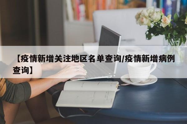 【疫情新增关注地区名单查询/疫情新增病例查询】