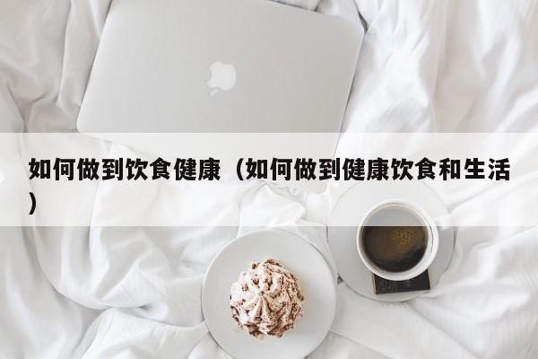 如何做到饮食健康(如何做到健康饮食和生活)