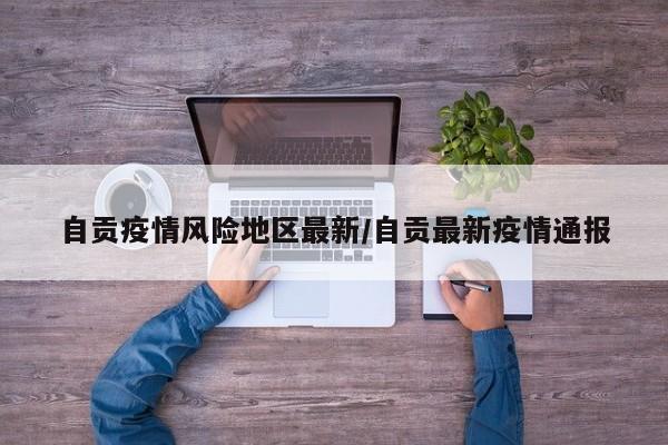 自贡疫情风险地区最新/自贡最新疫情通报