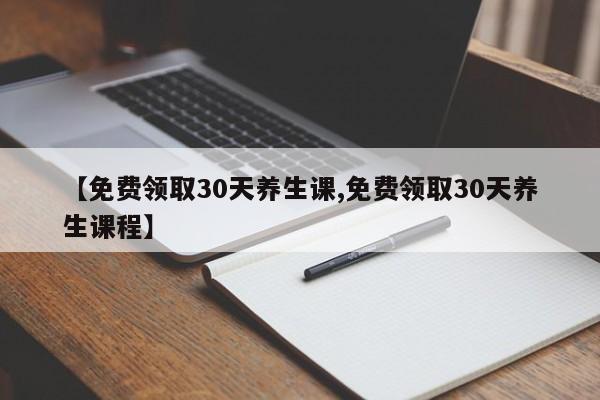 【免费领取30天养生课,免费领取30天养生课程】