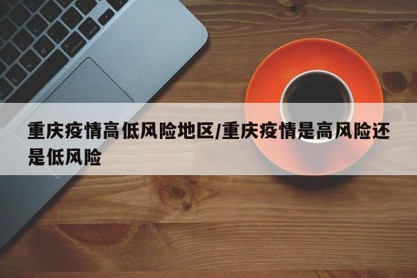 重庆疫情高低风险地区/重庆疫情是高风险还是低风险