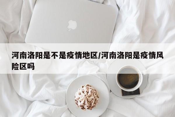 河南洛阳是不是疫情地区/河南洛阳是疫情风险区吗