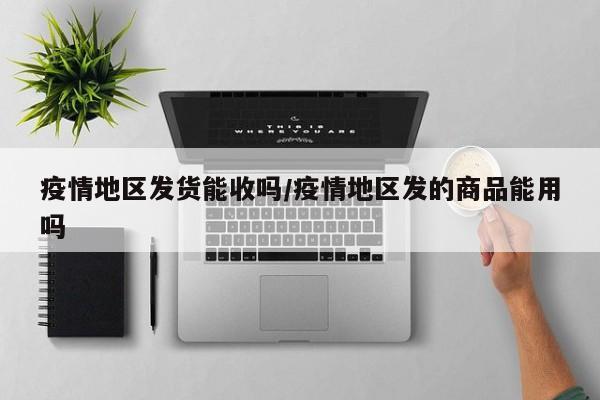 疫情地区发货能收吗/疫情地区发的商品能用吗