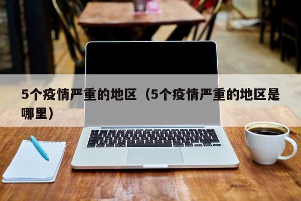 5个疫情严重的地区(5个疫情严重的地区是哪里)